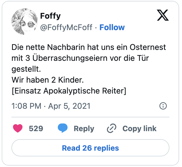 Die nette Nachbarin hat uns ein Osternest mit 3 Überraschungseiern vor die Tür gestellt.
Wir haben 2 Kinder.
[Einsatz Apokalyptische Reiter]
