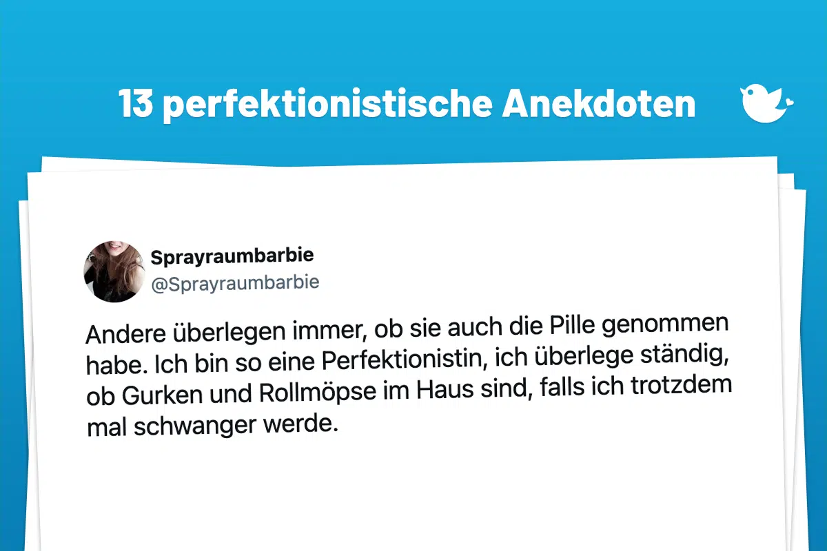 Andere überlegen immer, ob sie auch die Pille genommen habe. Ich bin so eine Perfektionistin, ich überlege ständig, ob Gurken und Rollmöpse im Haus sind, falls ich trotzdem mal schwanger werde.