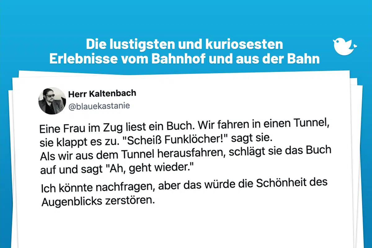 Die lustigsten und kuriosesten Erlebnisse vom Bahnhof und aus dem Zug: Eine Frau im Zug liest ein Buch. Wir fahren in einen Tunnel, sie klappt es zu. "Scheiß Funklöcher!" sagt sie. Als wir aus dem Tunnel herausfahren, schlägt sie das Buch auf und sagt "Ah, geht wieder." Ich könnte nachfragen, aber das würde die Schönheit des Augenblicks zerstören.