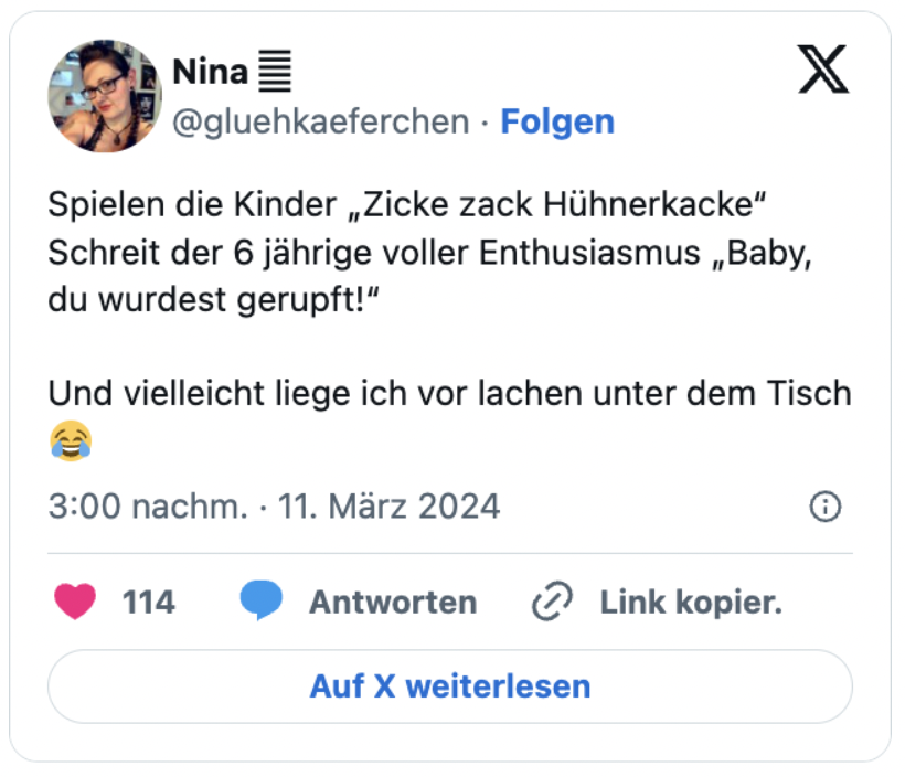 Spielen die Kinder „Zicke zack Hühnerkacke“
Schreit der 6 jährige voller Enthusiasmus „Baby, du wurdest gerupft!“

Und vielleicht liege ich vor lachen unter dem Tisch 😂