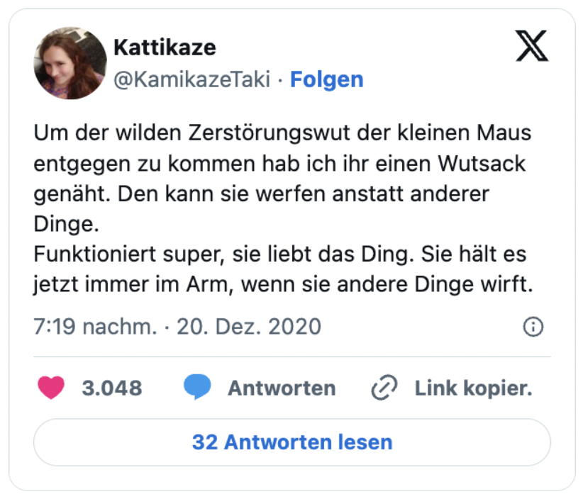 Um der wilden Zerstörungswut der kleinen Maus entgegen zu kommen hab ich ihr einen Wutsack genäht. Den kann sie werfen anstatt anderer Dinge.
Funktioniert super, sie liebt das Ding. Sie hält es jetzt immer im Arm, wenn sie andere Dinge wirft.