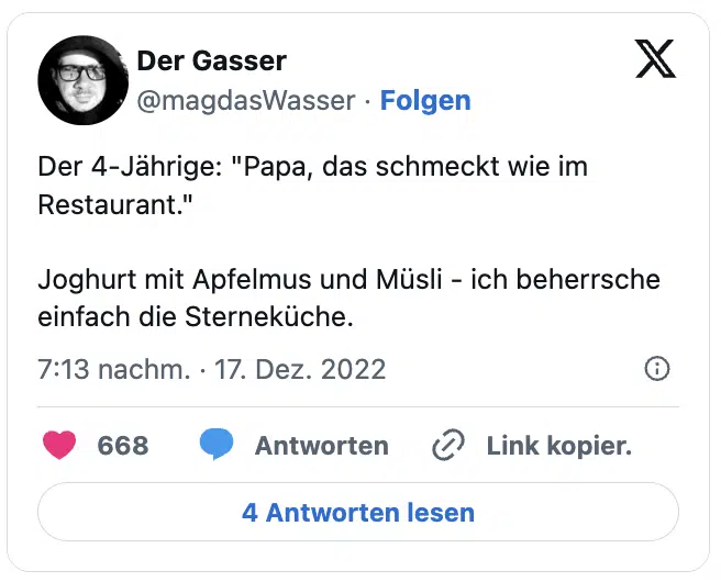 Der 4-Jährige: "Papa, das schmeckt wie im Restaurant."

Joghurt mit Apfelmus und Müsli - ich beherrsche einfach die Sterneküche.