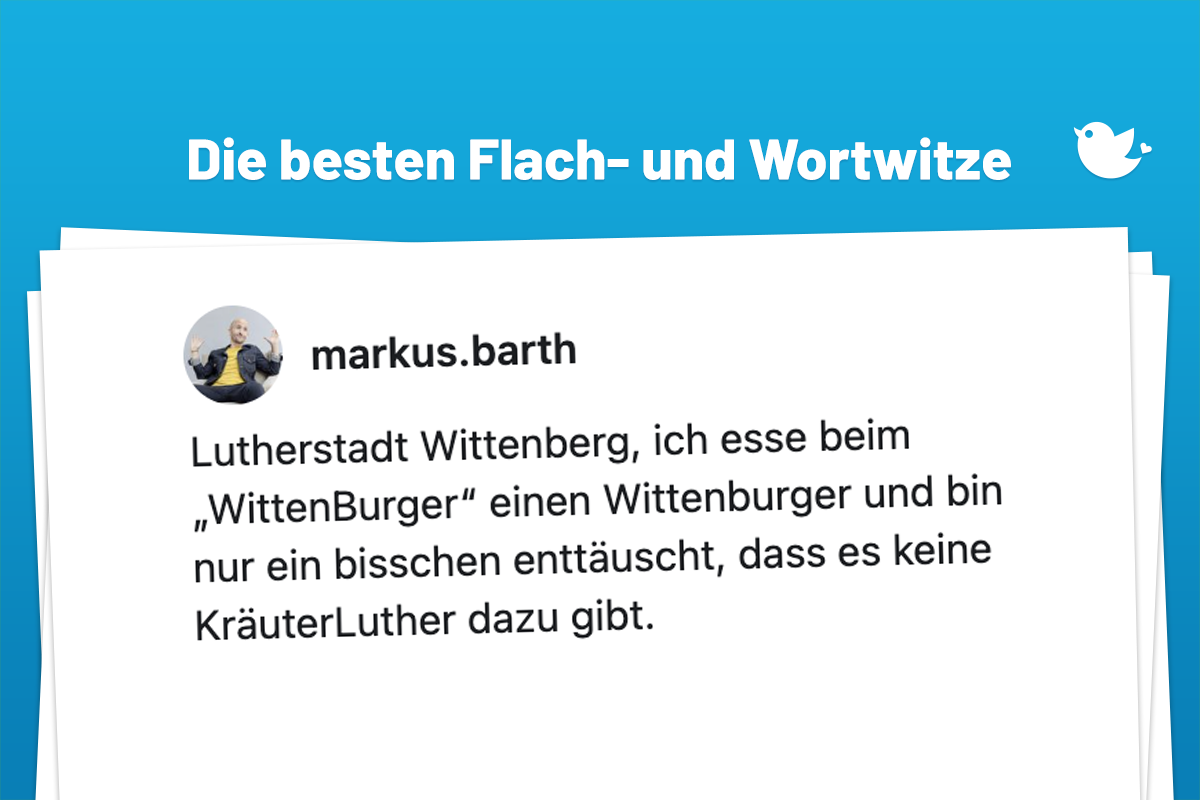 Die besten Flach- und Wortwitze: Lutherstadt Wittenberg, ich esse beim „WittenBurger“ einen Wittenburger und bin nur ein bisschen enttäuscht, dass es keine KräuterLuther dazu gibt.