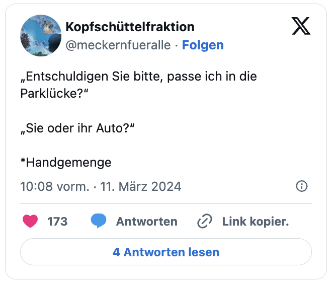 „Entschuldigen Sie bitte, passe ich in die Parklücke?“

„Sie oder ihr Auto?“

*Handgemenge