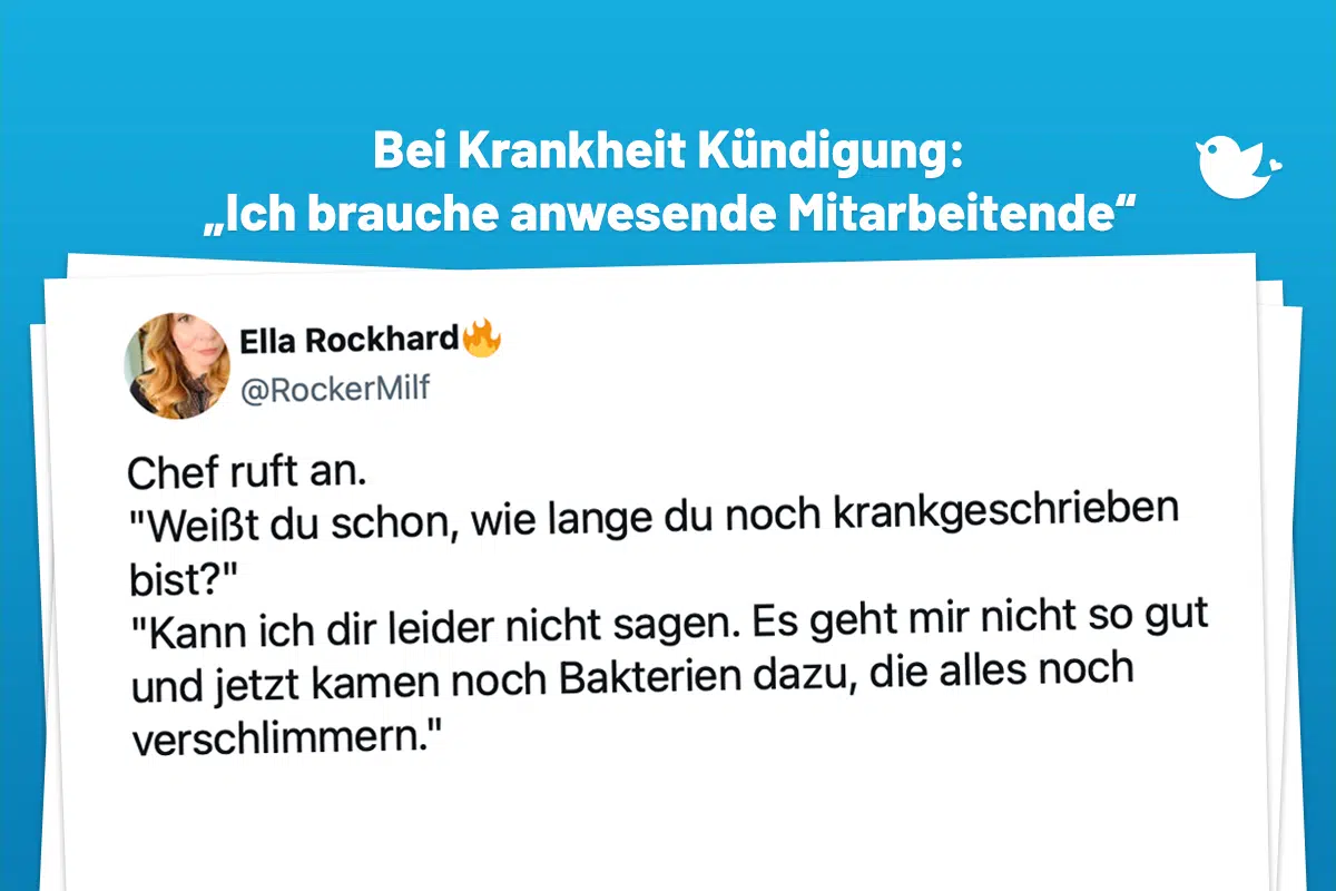 Chef ruft an. "Weißt du schon, wie lange du noch krankgeschrieben bist?" "Kann ich dir leider nicht sagen. Es geht mir nicht so gut und jetzt kamen noch Bakterien dazu, die alles noch verschlimmern." "Da muss ich dir leider kündigen, weil ich brauch anwesende Mitarbeitende." — Ella Rockhard🔥 (@RockerMilf) February 17, 2024