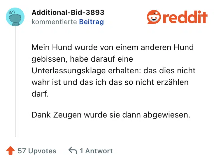 Mein Hund wurde von einem anderen Hund gebissen, habe darauf eine Unterlassungsklage erhalten: das dies nicht wahr ist und das ich das so nicht erzählen darf.

Dank Zeugen wurde sie dann abgewiesen.