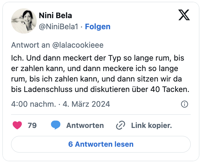 Ich. Und dann meckert der Typ so lange rum, bis er zahlen kann, und dann meckere ich so lange rum, bis ich zahlen kann, und dann sitzen wir da bis Ladenschluss und diskutieren über 40 Tacken.
— Nini Bela (@NiniBela1) March 4, 2024
