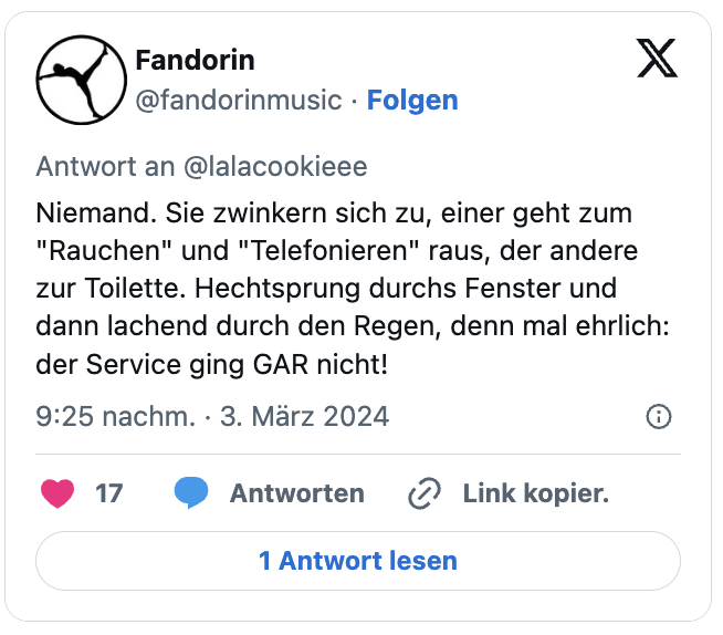 Niemand. Sie zwinkern sich zu, einer geht zum "Rauchen" und "Telefonieren" raus, der andere zur Toilette. Hechtsprung durchs Fenster und dann lachend durch den Regen, denn mal ehrlich: der Service ging GAR nicht!
— Fandorin (@fandorinmusic) March 3, 2024
