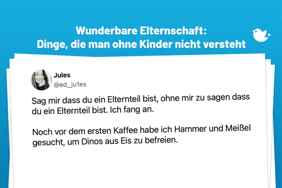 Sag mir dass du ein Elternteil bist, ohne mir zu sagen dass du ein Elternteil bist. Ich fang an. Noch vor dem ersten Kaffee habe ich Hammer und Meißel gesucht, um Dinos aus Eis zu befreien.