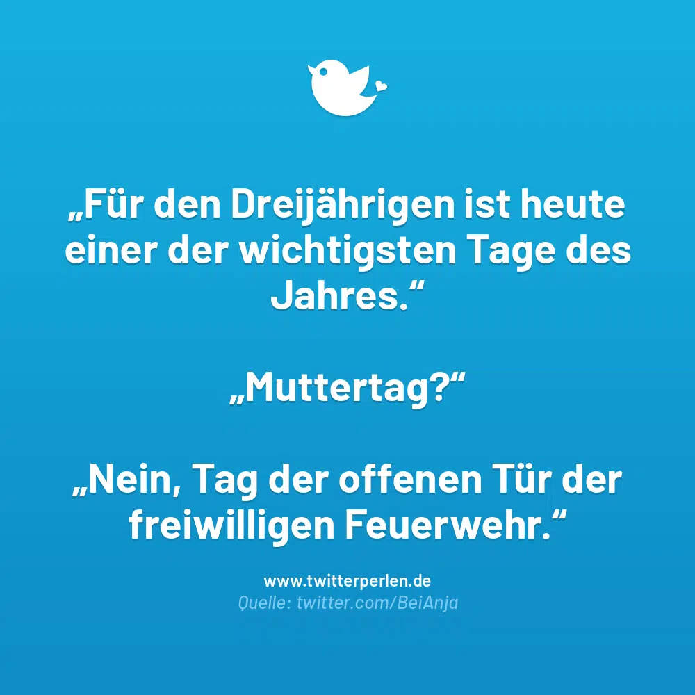 Die 66 schönsten Sprüche zum Muttertag:
„Für den Dreijährigen ist heute einer der wichtigsten Tage des Jahres." Muttertag?" „Nein, Tag der offenen Tür der freiwilligen Feuerwehr."