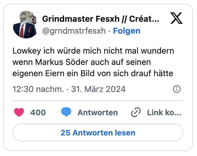 Lowkey ich würde mich nicht mal wundern wenn Markus Söder auch auf seinen eigenen Eiern ein Bild von sich drauf hätte
