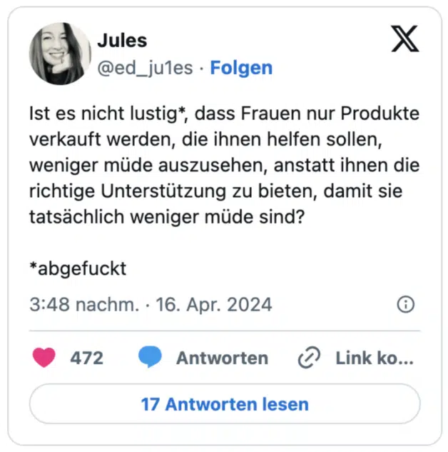 Ist es nicht lustig*, dass Frauen nur Produkte verkauft werden, die ihnen helfen sollen, weniger müde auszusehen, anstatt ihnen die richtige Unterstützung zu bieten, damit sie tatsächlich weniger müde sind?

*abgef****