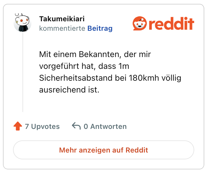 Mit einem Bekannten, der mir vorgeführt hat, dass 1m Sicherheitsabstand bei 180kmh völlig ausreichend ist.