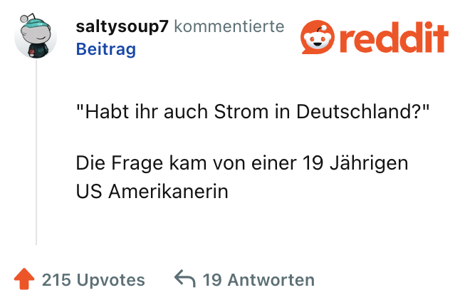 "Habt ihr auch Strom in Deutschland?"

Die Frage kam von einer 19 Jährigen US Amerikanerin