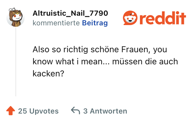 Also so richtig schöne Frauen, you know what i mean... müssen die auch kacken?