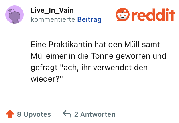 Eine Praktikantin hat den Müll samt Mülleimer in die Tonne geworfen und gefragt "ach, ihr verwendet den wieder?"