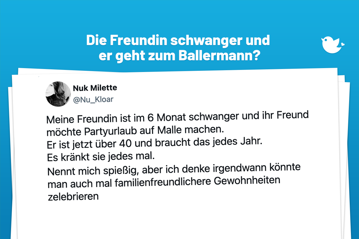Meine Freundin ist im 6 Monat schwanger und ihr Freund möchte Partyurlaub auf Malle machen. Er ist jetzt über 40 und braucht das jedes Jahr. Es kränkt sie jedes mal. Nennt mich spießig, aber ich denke irgendwann könnte man auch mal familienfreundlichere Gewohnheiten zelebrieren