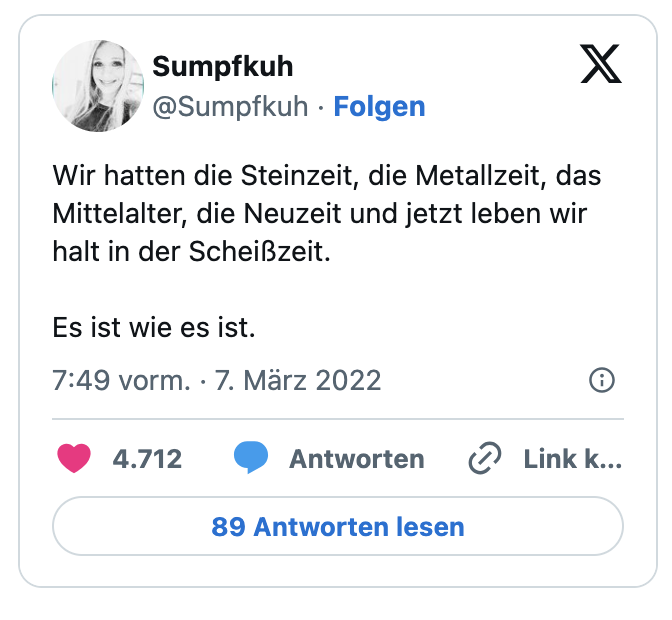 Wir hatten die Steinzeit, die Metallzeit, das Mittelalter, die Neuzeit und jetzt leben wir halt in der Scheißzeit. 

Es ist wie es ist.