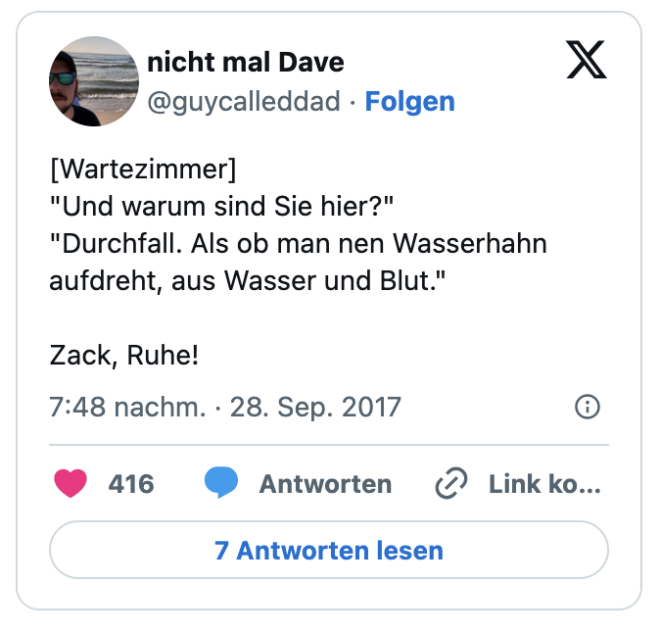 [Wartezimmer]
"Und warum sind Sie hier?" 
"Durchfall. Als ob man nen Wasserhahn aufdreht, aus Wasser und Blut." 

Zack, Ruhe!