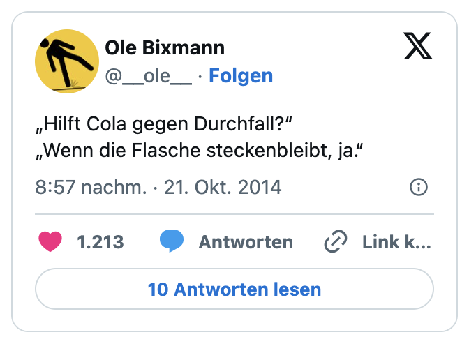 „Hilft Cola gegen Durchfall?“
„Wenn die Flasche steckenbleibt, ja.“