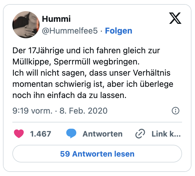 Der 17Jährige und ich fahren gleich zur Müllkippe, Sperrmüll wegbringen. 
Ich will nicht sagen, dass unser Verhältnis momentan schwierig ist, aber ich überlege noch ihn einfach da zu lassen.