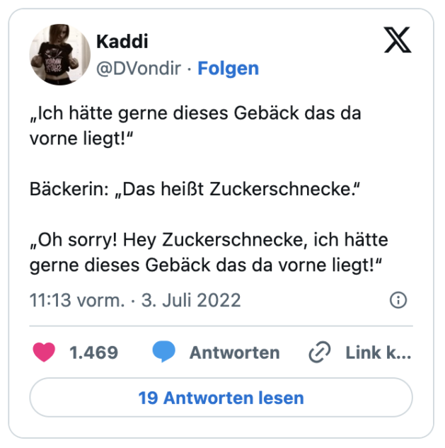 „Ich hätte gerne dieses Gebäck das da vorne liegt!“

Bäckerin: „Das heißt Zuckerschnecke.“ 

„Oh sorry! Hey Zuckerschnecke, ich hätte gerne dieses Gebäck das da vorne liegt!“