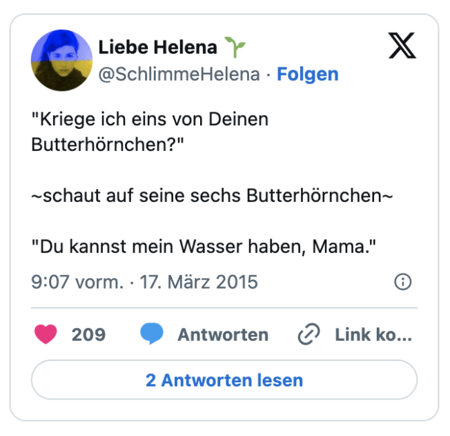 "Kriege ich eins von Deinen Butterhörnchen?"

~schaut auf seine sechs Butterhörnchen~

"Du kannst mein Wasser haben, Mama."