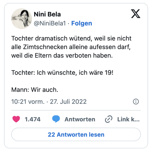 ochter dramatisch wütend, weil sie nicht alle Zimtschnecken alleine aufessen darf, weil die Eltern das verboten haben.

Tochter: Ich wünschte, ich wäre 19!

Mann: Wir auch.