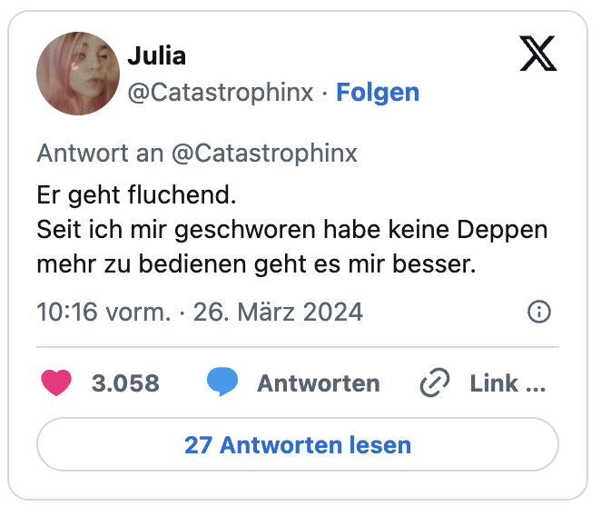 Er geht fluchend.
Seit ich mir geschworen habe keine Deppen mehr zu bedienen geht es mir besser.
— Julia (@Catastrophinx) March 26, 2024
