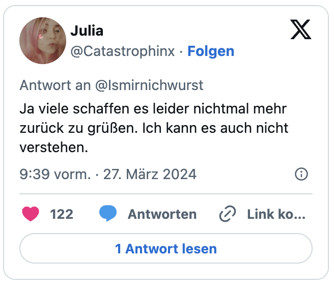 Ja viele schaffen es leider nichtmal mehr zurück zu grüßen. Ich kann es auch nicht verstehen.
— Julia (@Catastrophinx) March 27, 2024
