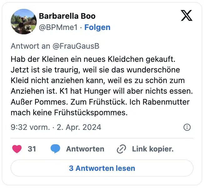 Hab der Kleinen ein neues Kleidchen gekauft. Jetzt ist sie traurig, weil sie das wunderschöne Kleid nicht anziehen kann, weil es zu schön zum Anziehen ist. K1 hat Hunger will aber nichts essen. Außer Pommes. Zum Frühstück. Ich Rabenmutter mach keine Frühstückspommes.
— Barbarella Boo (@BPMme1)
