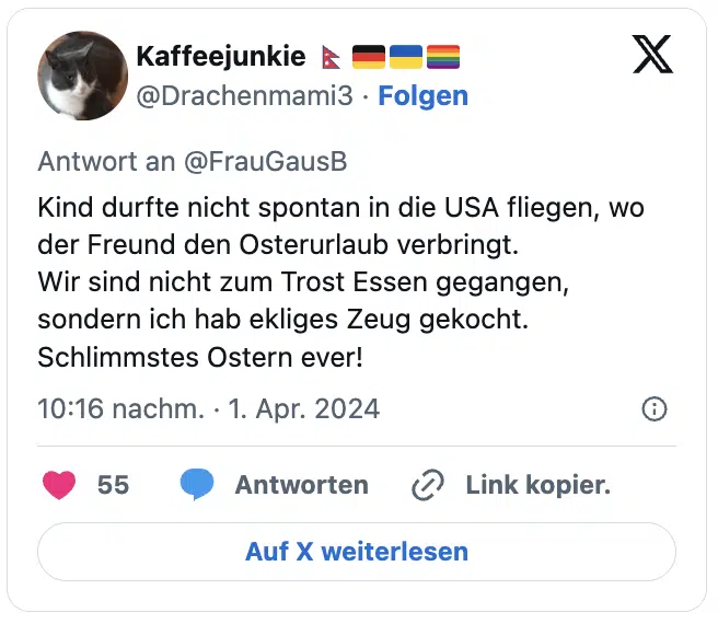 Kind durfte nicht spontan in die USA fliegen, wo der Freund den Osterurlaub verbringt.
Wir sind nicht zum Trost Essen gegangen, sondern ich hab ekliges Zeug gekocht. Schlimmstes Ostern ever!
— Kaffeejunkie 🇳🇵🇩🇪🇺🇦🏳️‍🌈 (@Drachenmami3)
