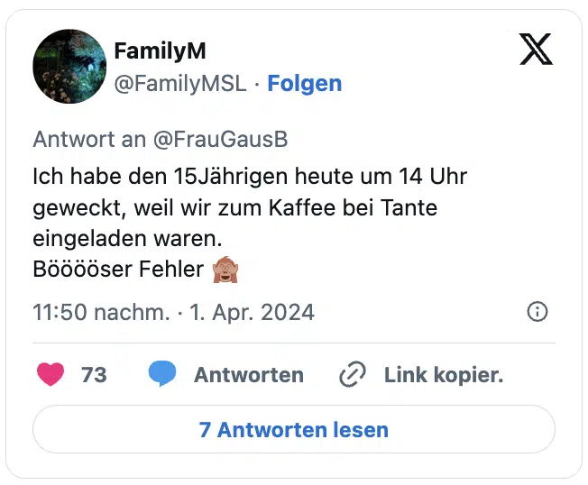 Ich habe den 15Jährigen heute um 14 Uhr geweckt, weil wir zum Kaffee bei Tante eingeladen waren. 
Bööööser Fehler 🙈
— FamilyM (@FamilyMSL)
