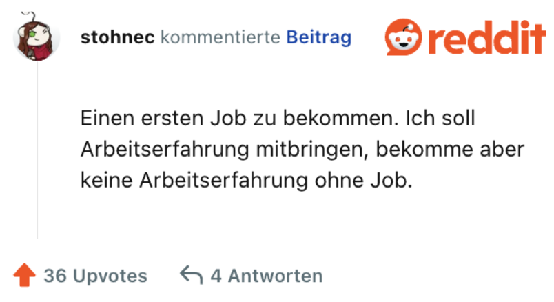 Einen ersten Job zu bekommen. Ich soll Arbeitserfahrung mitbringen, bekomme aber keine Arbeitserfahrung ohne Job.