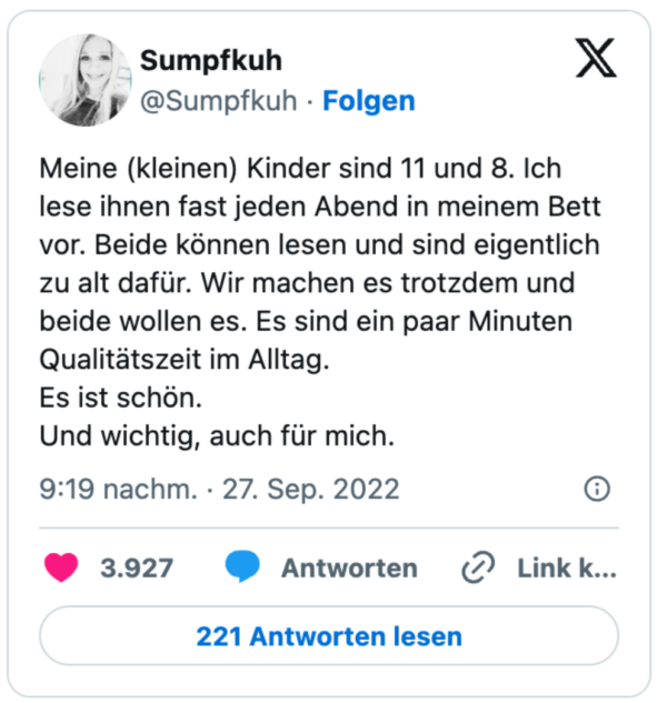 Meine (kleinen) Kinder sind 11 und 8. Ich lese ihnen fast jeden Abend in meinem Bett vor. Beide können lesen und sind eigentlich zu alt dafür. Wir machen es trotzdem und beide wollen es. Es sind ein paar Minuten Qualitätszeit im Alltag. 
Es ist schön. 
Und wichtig, auch für mich.