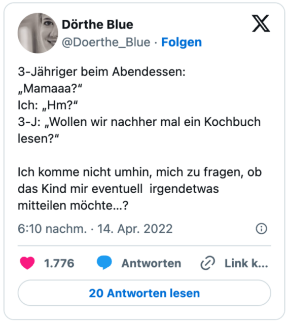 3-Jähriger beim Abendessen:
„Mamaaa?“
Ich: „Hm?“
3-J: „Wollen wir nachher mal ein Kochbuch lesen?“

Ich komme nicht umhin, mich zu fragen, ob das Kind mir eventuell  irgendetwas mitteilen möchte…?