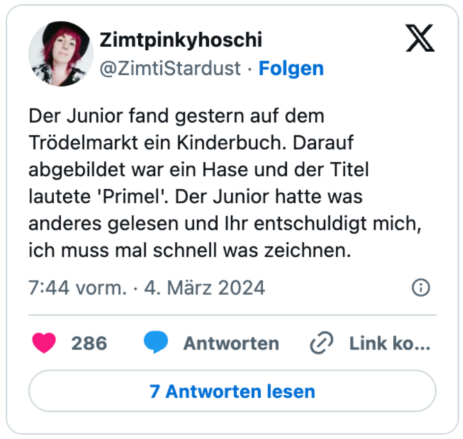 Der Junior fand gestern auf dem Trödelmarkt ein Kinderbuch. Darauf abgebildet war ein Hase und der Titel lautete 'Primel'. Der Junior hatte was anderes gelesen und Ihr entschuldigt mich, ich muss mal schnell was zeichnen.