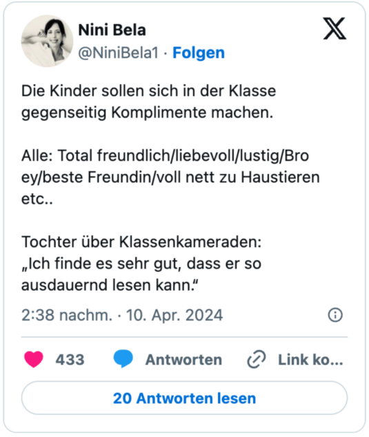 Die Kinder sollen sich in der Klasse gegenseitig Komplimente machen.

Alle: Total freundlich/liebevoll/lustig/Bro ey/beste Freundin/voll nett zu Haustieren etc..

Tochter über Klassenkameraden: 
„Ich finde es sehr gut, dass er so ausdauernd lesen kann.“