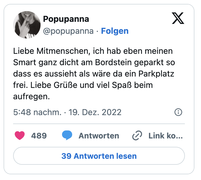 Liebe Mitmenschen, ich hab eben meinen Smart ganz dicht am Bordstein geparkt so dass es aussieht als wäre da ein Parkplatz frei. Liebe Grüße und viel Spaß beim aufregen.

