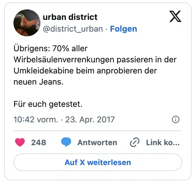 Übrigens: 70% aller Wirbelsäulenverrenkungen passieren in der Umkleidekabine beim anprobieren der neuen Jeans.

Für euch getestet.