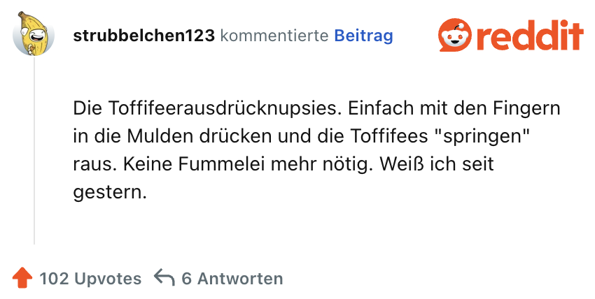 Die Toffifeerausdrücknupsies. Einfach mit den Fingern in die Mulden drücken und die Toffifees "springen" raus. Keine Fummelei mehr nötig. Weiß ich seit gestern.
