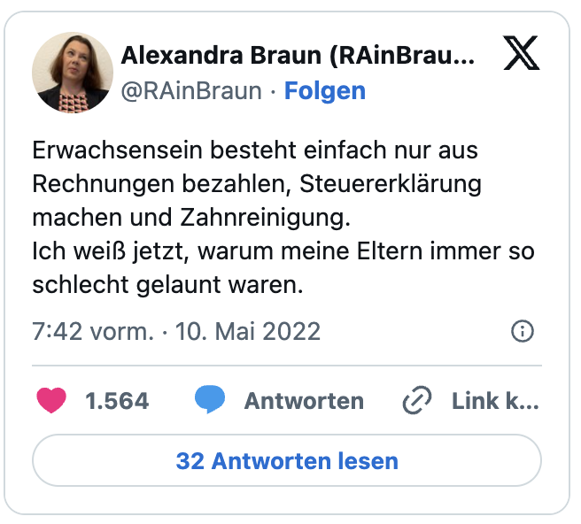 Erwachsensein besteht einfach nur aus Rechnungen bezahlen, Steuererklärung machen und Zahnreinigung.
Ich weiß jetzt, warum meine Eltern immer so schlecht gelaunt waren.
