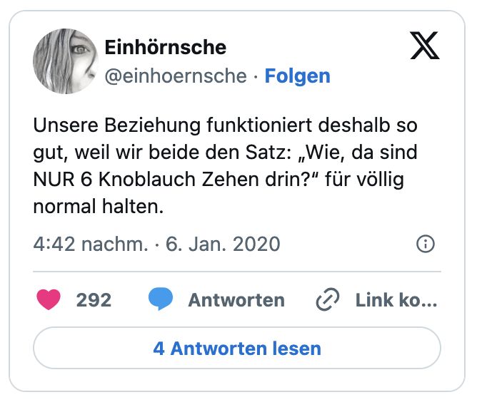 Unsere Beziehung funktioniert deshalb so gut, weil wir beide den Satz: „Wie, da sind NUR 6 Knoblauch Zehen drin?“ für völlig normal halten.
