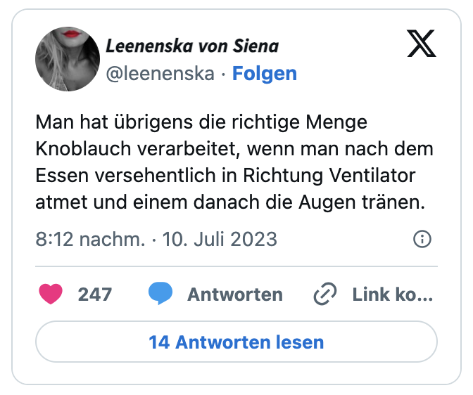 Man hat übrigens die richtige Menge Knoblauch verarbeitet, wenn man nach dem Essen versehentlich in Richtung Ventilator atmet und einem danach die Augen tränen.
