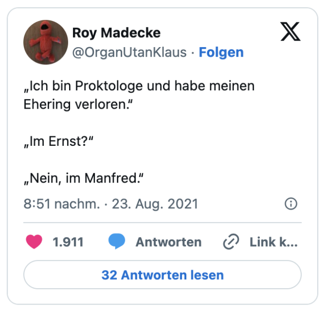 „Ich bin Proktologe und habe meinen Ehering verloren.“

„Im Ernst?“

„Nein, im Manfred.“