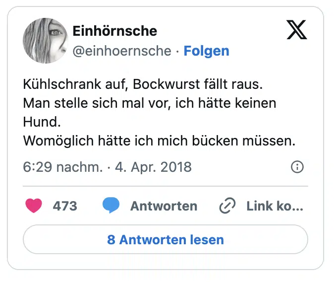 Kühlschrank auf, Bockwurst fällt raus.
Man stelle sich mal vor, ich hätte keinen Hund. 
Womöglich hätte ich mich bücken müssen.