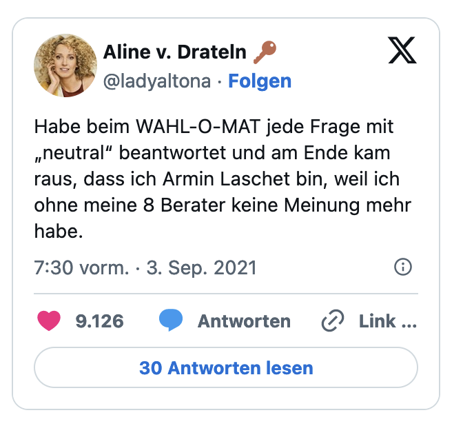 Habe beim WAHL-O-MAT jede Frage mit „neutral" beantwortet und am Ende kam raus, dass ich Armin Laschet bin, weil ich ohne meine 8 Berater keine Meinung mehr habe.