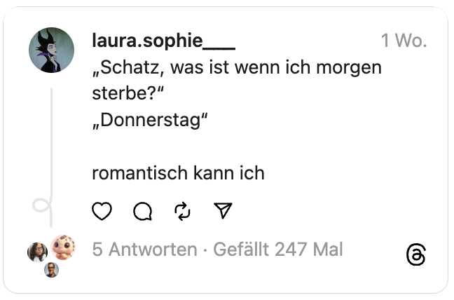 „Schatz, was ist wenn ich morgen sterbe?“
„Donnerstag“
romantisch kann ich