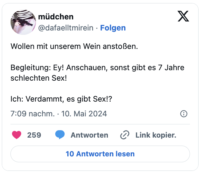 Wollen mit unserem Wein anstoßen.

Begleitung: Ey! Anschauen, sonst gibt es 7 Jahre schlechten Sex!

Ich: Verdammt, es gibt Sex!?