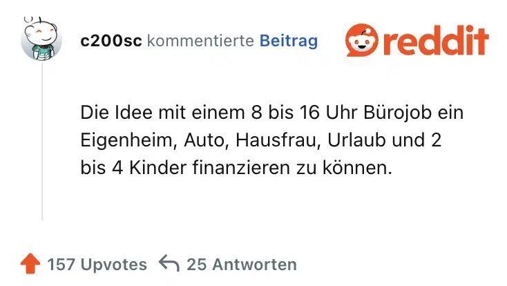 Die Idee mit einem 8 bis 16 Uhr Bürojob ein Eigenheim, Auto, Hausfrau, Urlaub und 2 bis 4 Kinder finanzieren zu können.